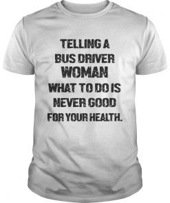 Telling A Bus Driver Woman What To Do Is Never Good For Your Health shirt