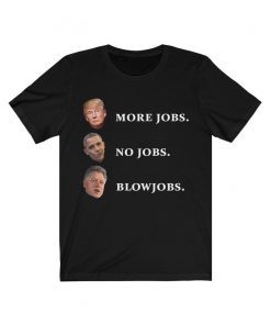 Trump More Jobs Shirt, obama no jobs, clinton blow jobs, donald trump shirt, barack obama shirt, bill clinton shirt, inspirational shirt Unisex