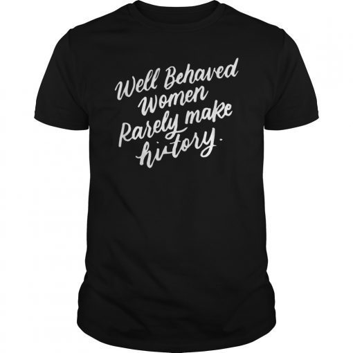 Well Behaved Women Rarely Make History Feminist Gifts Shirt