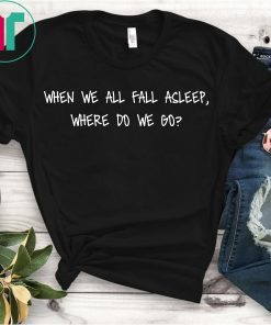 When We All Fall Asleep, Where Do We Go? Shirt