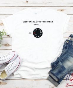 everyone is a photographer until T-Shirt, everyone is a photographer until funny t-shirt