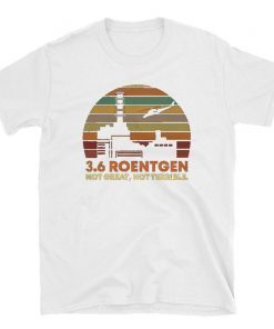 3.6 Roentgen Not Great, Not Terrible Chernobyl T-Shirt