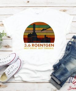 3.6 Roentgen Not Great, Not Terrible Chernobyl T-Shirt , Shirt