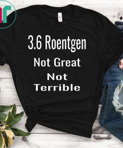 3.6 Roentgen Not Great Not Terrible Funny Tshirt T Shirt Tee T-Shirt