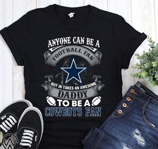 Anyone can be a football fan but in take an awesome daddy to be a dallas cowboys fan shirt