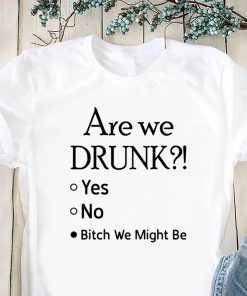Are we drunk yes no bitch we might be shirt