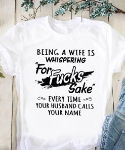 Being a wife is whispering for fucks sake every time your husband calls your name shirts