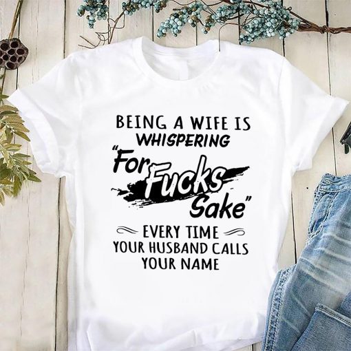 Being a wife is whispering for fucks sake every time your husband calls your name shirts