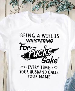 Being a wife is whispering for fucks sake every time your husband calls your name t-shirt