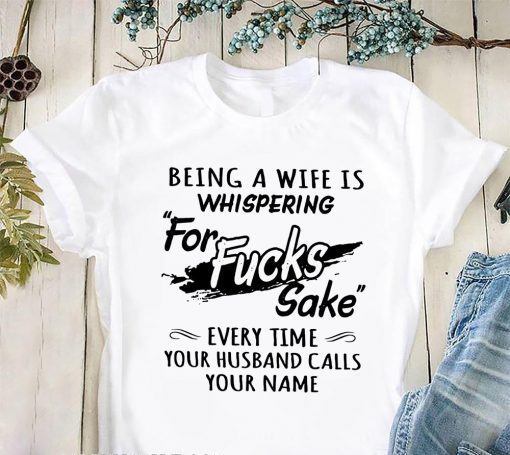 Being a wife is whispering for fucks sake every time your husband calls your name t-shirt
