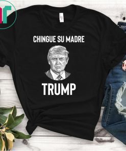 Chingue Su Madre Trump Shirt 2020 Election
