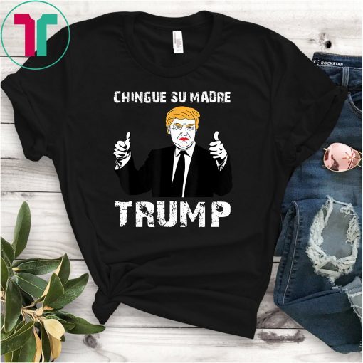 Chingue Su Madre Trump Shirt - Funny Trump Shirt Tee T-Shirts