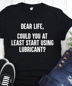 Dear life could at least you start using lubricant shirts