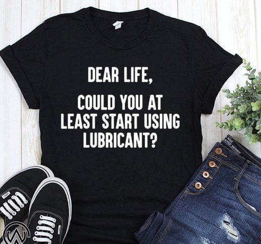 Dear life could at least you start using lubricant shirts