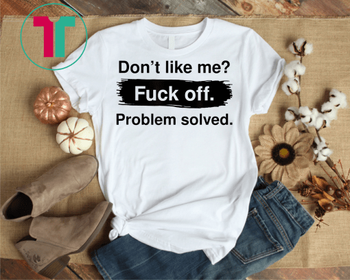 Don't Like Me Fuck Off Problem Solved Tee Shirt