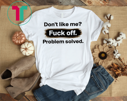 Don't Like Me Fuck Off problem Solved Tshirt