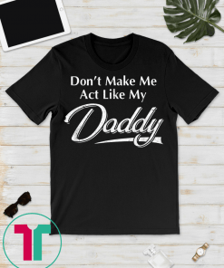 Don't Make Me Act Like My Daddy Funny Fathers Day T-Shirt