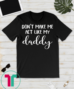 Don't Make Me Act Like My Daddy Funny dad T-Shirt