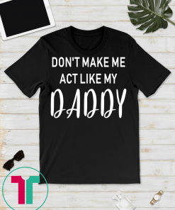 Don't Make Me Act Like My Daddy T-Shirt