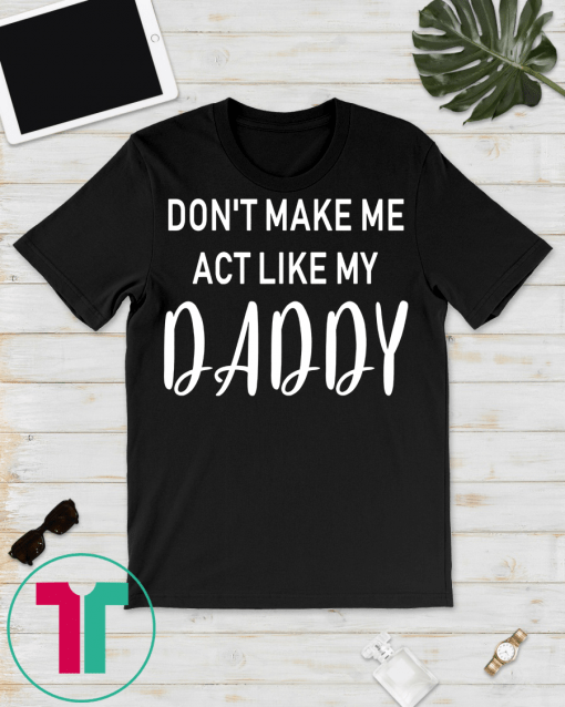 Don't Make Me Act Like My Daddy T-Shirt