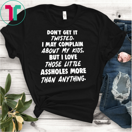 Don’t get it twisted I may complain about my kids shirt