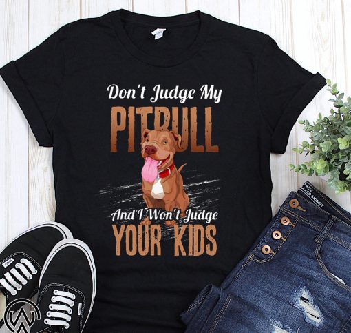 Don't judge my pitbull and I won't judge your kids shirt