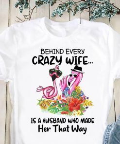 Flamingo behind every crazy wife is a husband who made her that way shirt