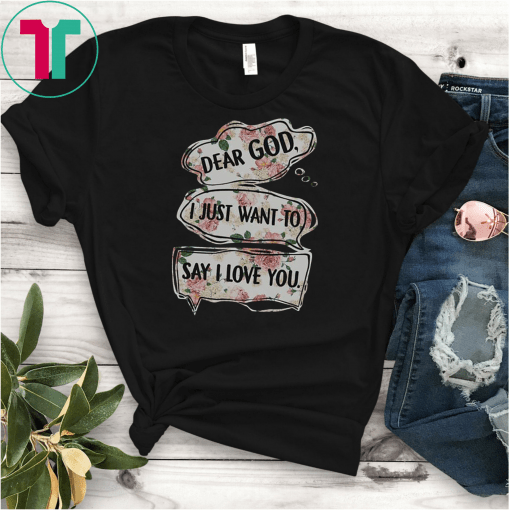 Floral dear god I just want to say I love you shirt