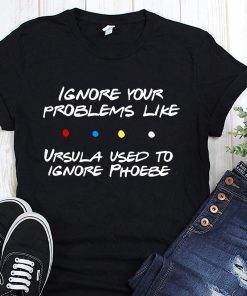 Friends tv show ignore your problems like ursula used to ignore phoebe shirt