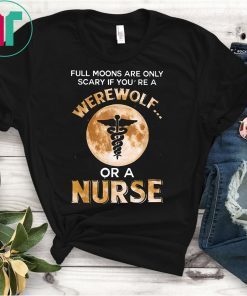 Full Moons Are Only Scary If You're Werewolf Or Nurse Shirt