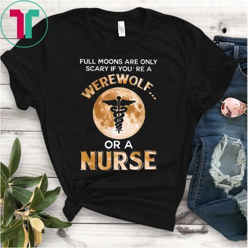 Full Moons Are Only Scary If You're Werewolf Or Nurse Shirt