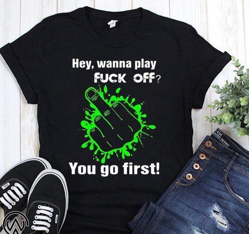 Hey wanna play fuck off you go first shirt