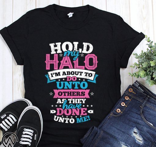 Hold my halo I’m about to do unto others as they have done unto me shirt