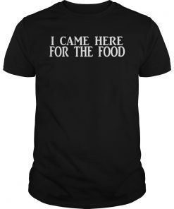 I CAME HERE FOR THE FOOD SHIRT
