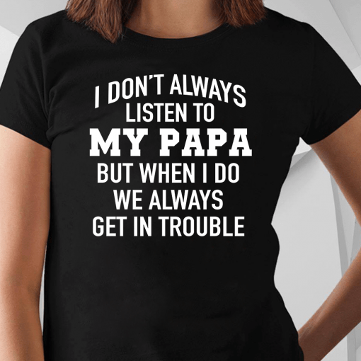I Don’t Always Listen To My Papa But When I Do We Always Get In Trouble T-Shirt