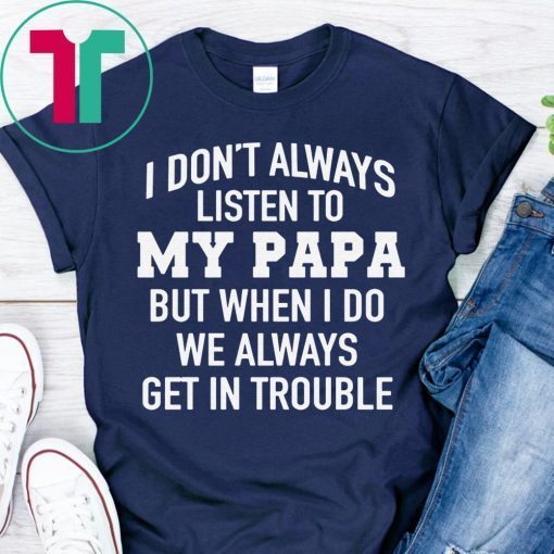 I Don’t Always Listen To My Papa But When I Do We Always Get In Trouble Shirt