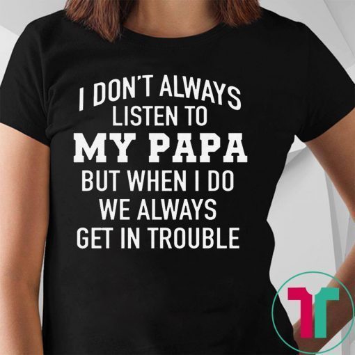 I Don’t Always Listen To My Papa But When I Do We Always Get In Trouble Shirt