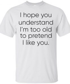 I Hope You Understand I’m Too Old To Pretend To I Like You T-Shirt