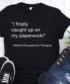 I finally caught up on paperwork retired occupational therapist shirts