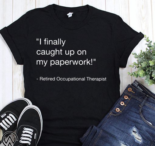 I finally caught up on paperwork retired occupational therapist shirts