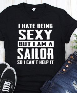 I hate being sexy out I am a sailor so I can’t help it shirt