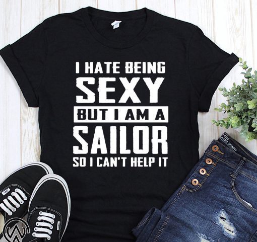 I hate being sexy out I am a sailor so I can’t help it shirt