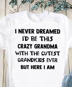 I never dreamed I’d be this crazy grandma with the cutest grandkids ever but here I am shirt