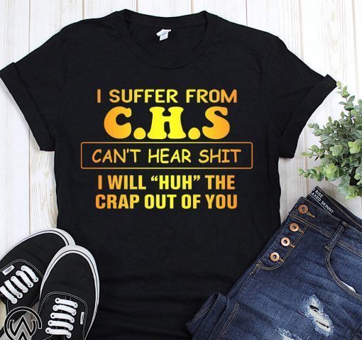 I suffer from CHS can’t hear shit I will huh the crap out of you shirt