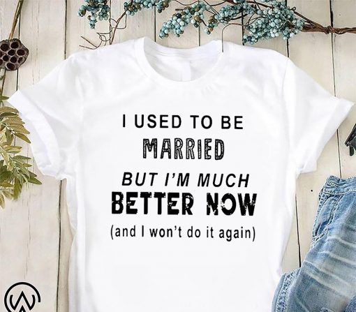 I used to be married but I’m much better now shirt