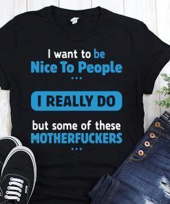 I want to be nice people I really do but some of these motherfuckers shirt