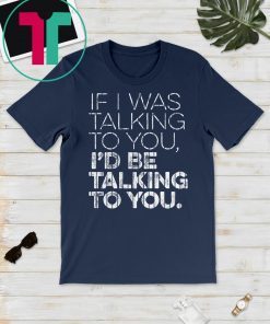 If I Was Talking To You I'd be Talking To You T-Shirt