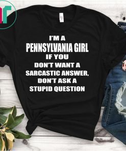 I’m A Pennsylvania Girl If You Don’t Want A Sarcastic Answer Dont Ask A Stupid Question Shirts