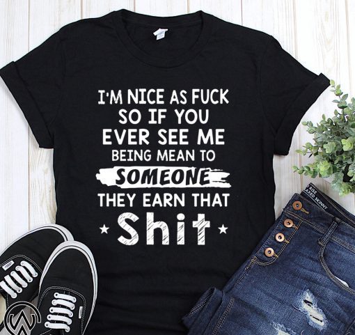 I’m nice as fuck so if you ever see me being mean to someone they earned that shit shirt