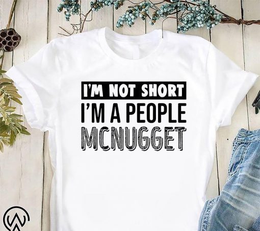 I'm not short I'm a people mcnugget shirt